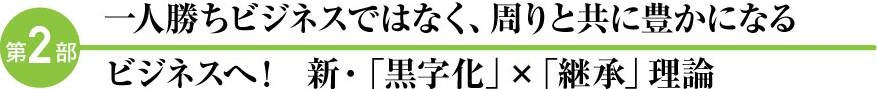 >第2部 一人勝ちビジネスではなく、周りと共に豊かになるビジネスへ！  新・「黒字化」×「継承」理論