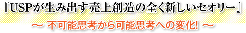 『USPが生み出す売上創造の全く新しいセオリー』～ 不可能思考から可能思考への変化！ ～
